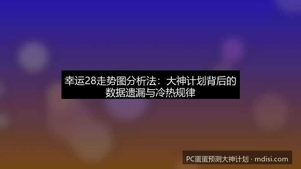 PC蛋蛋预测大神计划｜幸运28走势图分析法：大神计划背后的数据遗漏与冷热规律